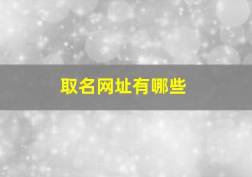 取名网址有哪些,给宝宝起名哪个网站靠谱求推荐