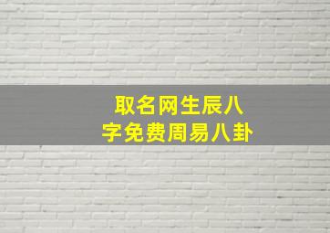 取名网生辰八字免费周易八卦,免费取名网生辰八字起名大全名典起名