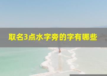 取名3点水字旁的字有哪些,三点水偏旁取名字的字有哪些