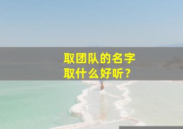 取团队的名字取什么好听？,团队名字怎么取好听