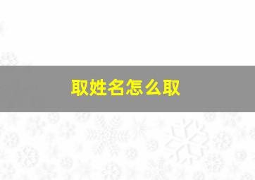 取姓名怎么取,取名字怎样取