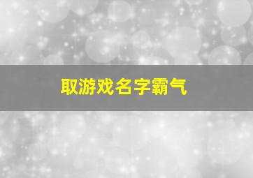 取游戏名字霸气,取个游戏名字霸气点的