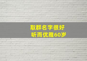 取群名字很好听而优雅60岁,聊天群怎么取群名好听的名字