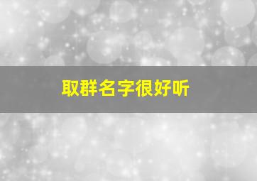 取群名字很好听,取群的名字大全