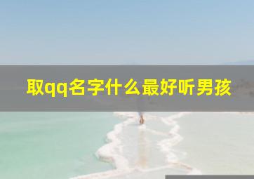 取qq名字什么最好听男孩,取qq名字什么最好听男孩霸气