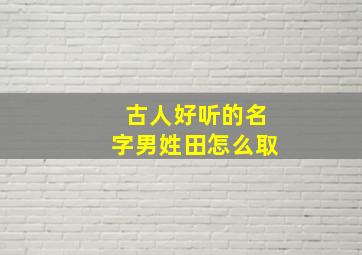 古人好听的名字男姓田怎么取,田姓古代有名的人