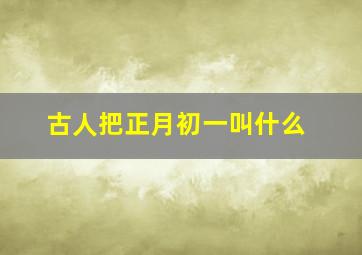 古人把正月初一叫什么,我国古代正月初一又叫什么