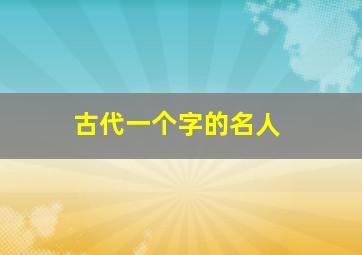 古代一个字的名人,古代一个字的名人有哪些