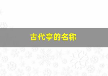 古代亭的名称,古代亭子的别称