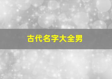 古代名字大全男,古代名字大全男三字