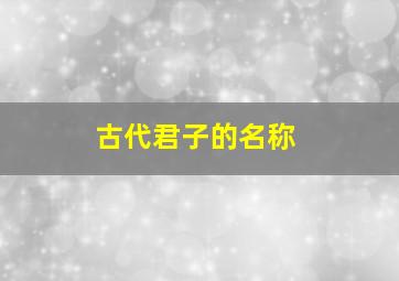 古代君子的名称,古代君子的代表