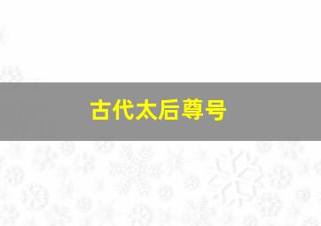 古代太后尊号,古代太后的称号