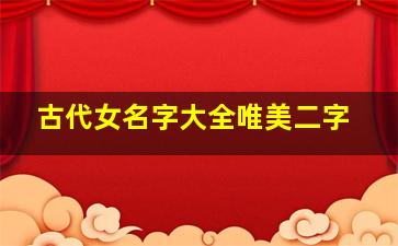 古代女名字大全唯美二字,好听的古代女子的名字有哪些