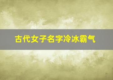 古代女子名字冷冰霸气,好听又唯美的古代女孩名字