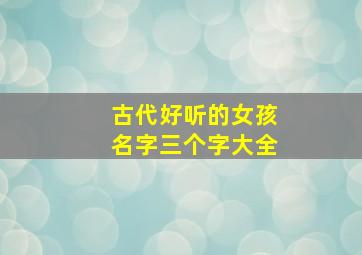 古代好听的女孩名字三个字大全,古代好听的女孩名字三个字大全集