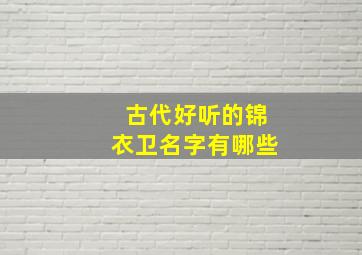 古代好听的锦衣卫名字有哪些,古代锦衣卫怎么称呼