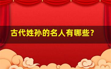 古代姓孙的名人有哪些？,从古至今姓孙的名人都有哪些