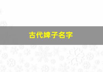 古代婢子名字,古代婢女叫什么