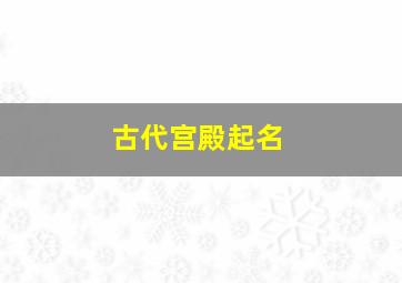 古代宫殿起名,古代宫殿好听名字