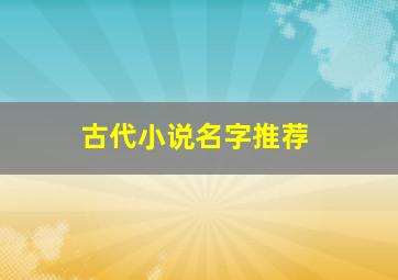 古代小说名字推荐,古代小说取什么名字好听