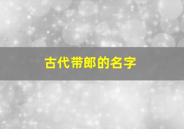 古代带郎的名字,带有郎字的诗句有哪些