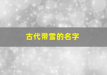 古代带雪的名字,古代女孩名字大全带雪的