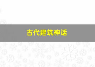 古代建筑神话,建筑的神话