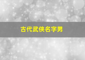 古代武侠名字男,你认为有哪些好听的古风武侠人物名字