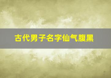 古代男子名字仙气腹黑,仙气十足古代男子名仙气十足古代男子名好听的名字