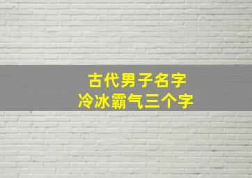 古代男子名字冷冰霸气三个字,好听的古代名字男好听温润的古风男名清冷孤傲古风男孩名字