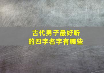 古代男子最好听的四字名字有哪些,古代男生名字四字