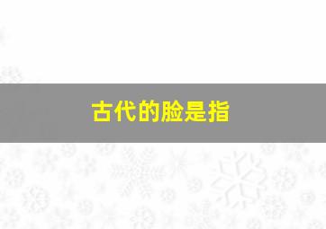 古代的脸是指,古代的脸是指什么