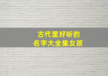 古代里好听的名字大全集女孩,古代最好听的女孩名