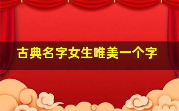 古典名字女生唯美一个字,女生名字古典清新的