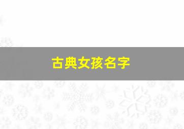 古典女孩名字,古典书香气息的名字女四字