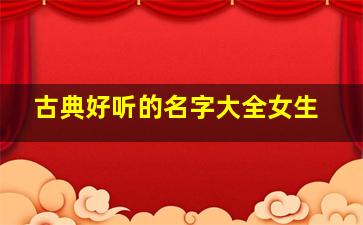 古典好听的名字大全女生,古典名字女生简单气质