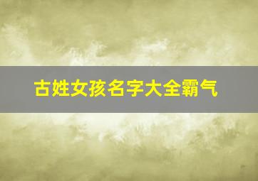 古姓女孩名字大全霸气,古姓女孩名字大全霸气十足