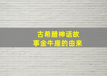 古希腊神话故事金牛座的由来,关于十二星座传说与十二星座由来十二星座是怎么来的故事