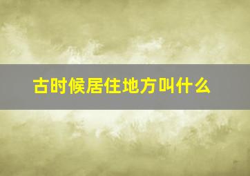 古时候居住地方叫什么,古代居住地的名字