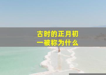 古时的正月初一被称为什么,古代正月初一的风俗