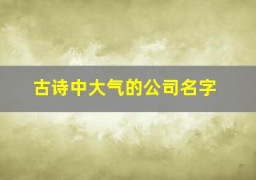 古诗中大气的公司名字,古诗中适合公司名字