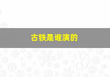 古铁是谁演的,古铁巨神百度百科