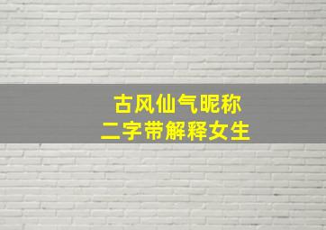 古风仙气昵称二字带解释女生,女孩古风名字有仙气二字女孩古风名字有仙气二字有哪些