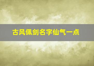 古风佩剑名字仙气一点,古代清雅的佩剑名字男