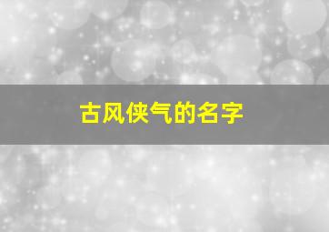 古风侠气的名字,古风侠士名字