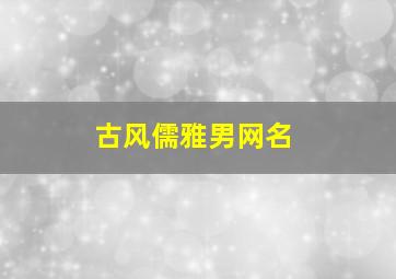 古风儒雅男网名,古风儒雅男网名大全