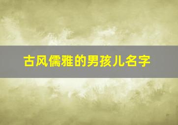 古风儒雅的男孩儿名字,儒雅的古风男子的名字