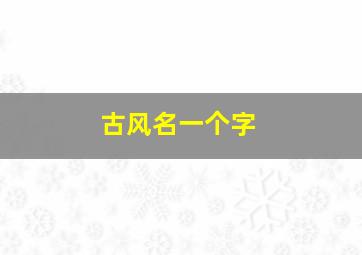 古风名一个字,好听的古风名字一个字