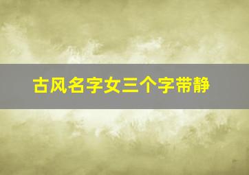 古风名字女三个字带静,如何给带静字的女孩起个好名字