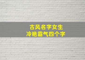 古风名字女生冷艳霸气四个字,古风网名女生冷艳霸气